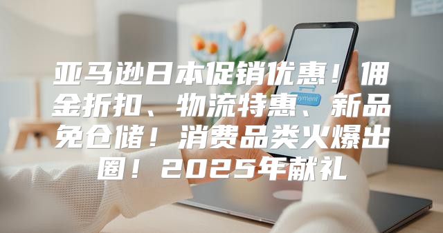 亚马逊日本促销优惠！佣金折扣、物流特惠、新品免仓储！消费品类火爆出圈！2025年献礼
