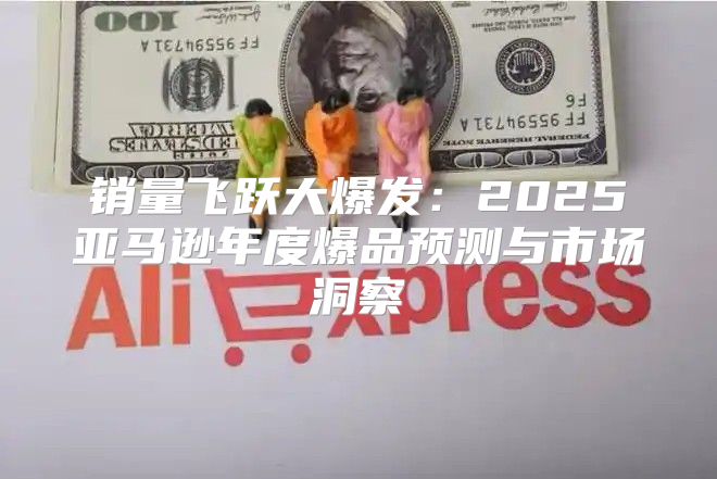 销量飞跃大爆发：2025亚马逊年度爆品预测与市场洞察