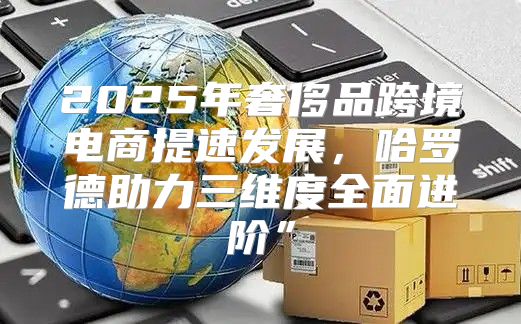 2025年奢侈品跨境电商提速发展，哈罗德助力三维度全面进阶”