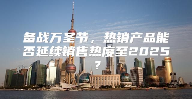 备战万圣节，热销产品能否延续销售热度至2025？