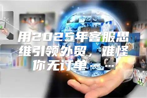 用2025年客服思维引领外贸，难怪你无订单……