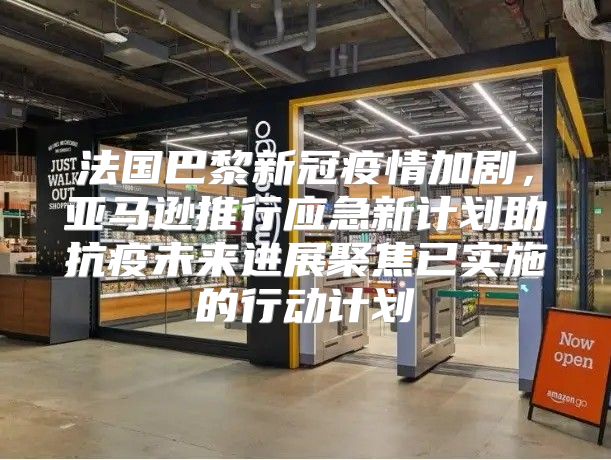 法国巴黎新冠疫情加剧，亚马逊推行应急新计划助抗疫未来进展聚焦已实施的行动计划