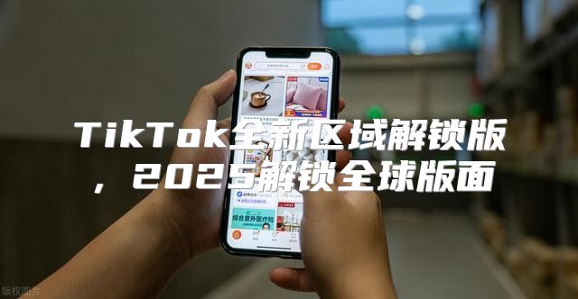 TikTok全新区域解锁版，2025解锁全球版面