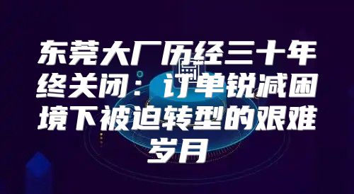 东莞大厂历经三十年终关闭：订单锐减困境下被迫转型的艰难岁月