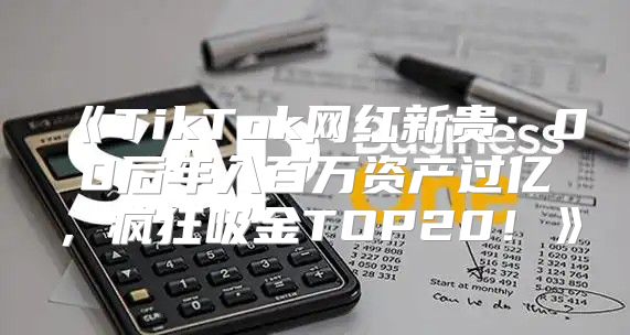 TikTok网红新贵：00后年入百万资产过亿，疯狂吸金TOP20！
