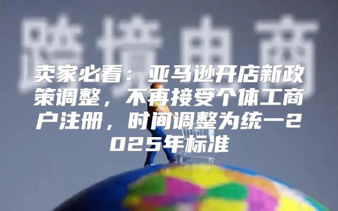 卖家必看：亚马逊开店新政策调整，不再接受个体工商户注册，时间调整为统一2025年标准