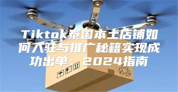 Tiktok泰国本土店铺如何入驻与推广秘籍实现成功出单：2025指南