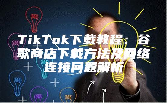 TikTok下载教程：谷歌商店下载方法及网络连接问题解析