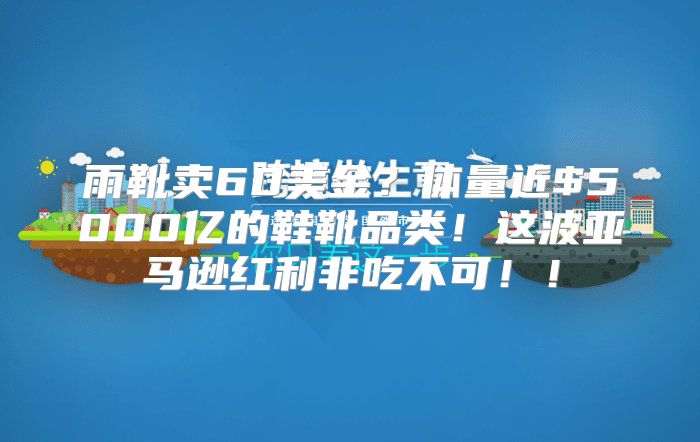 雨靴卖60美金？体量近$5000亿的鞋靴品类！这波亚马逊红利非吃不可！！