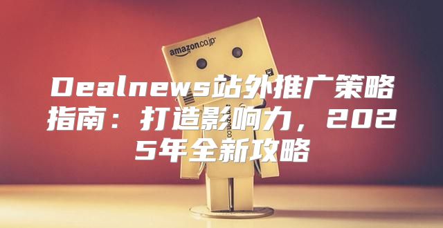 Dealnews站外推广策略指南：打造影响力，2025年全新攻略