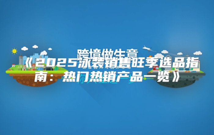 2025泳装销售旺季选品指南：热门热销产品一览