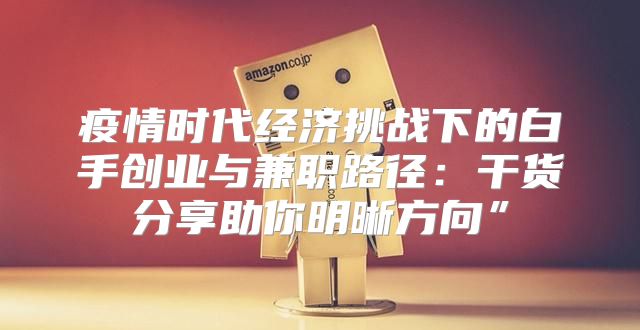 疫情时代经济挑战下的白手创业与兼职路径：干货分享助你明晰方向”