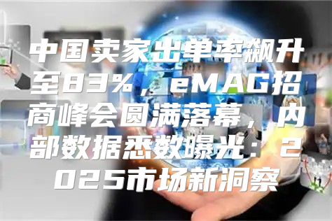 中国卖家出单率飙升至83%，eMAG招商峰会圆满落幕，内部数据悉数曝光：2025市场新洞察