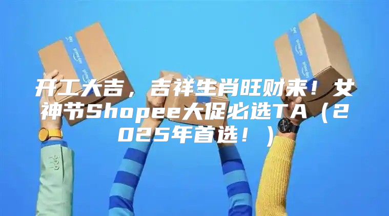 开工大吉，吉祥生肖旺财来！女神节Shopee大促必选TA2025年首选！