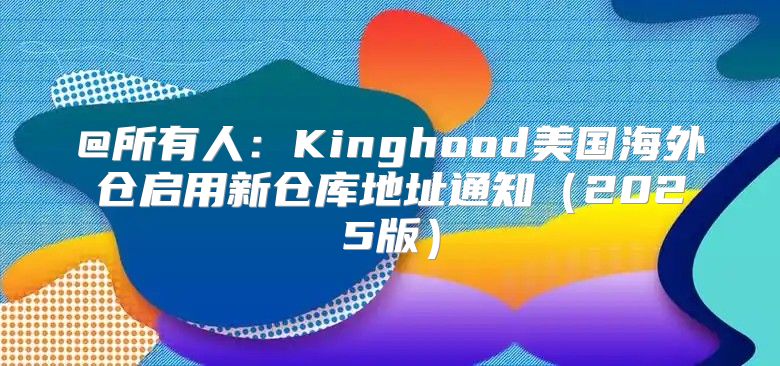 @所有人：Kinghood美国海外仓启用新仓库地址通知2025版