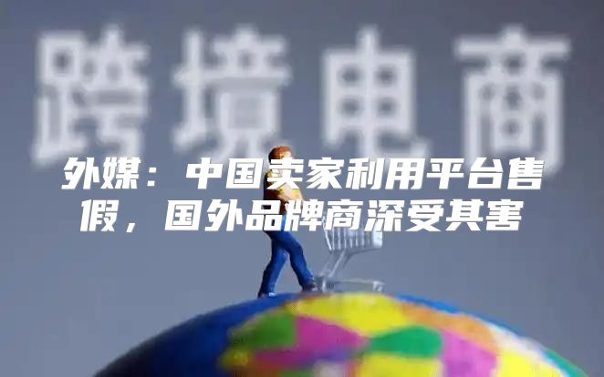 外媒：中国卖家利用平台售假，国外品牌商深受其害