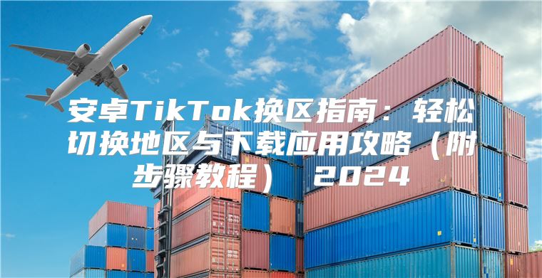 安卓TikTok换区指南：轻松切换地区与下载应用攻略附步骤教程 2025