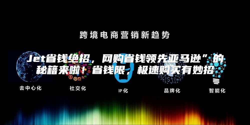Jet省钱绝招，网购省钱领先亚马逊”的秘籍来啦！省钱限，极速购买有妙招