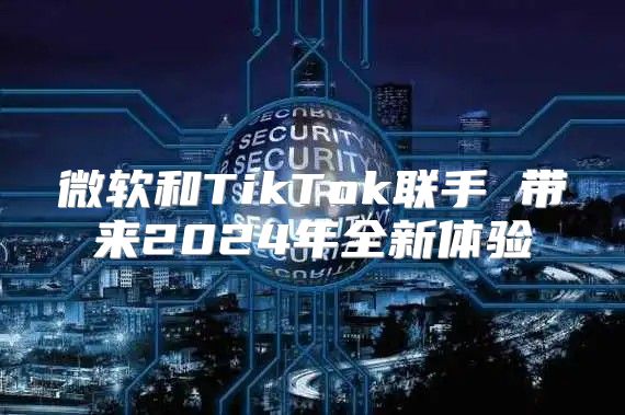 微软和TikTok联手 带来2025年全新体验