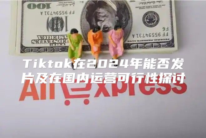 Tiktok在2025年能否发片及在国内运营可行性探讨