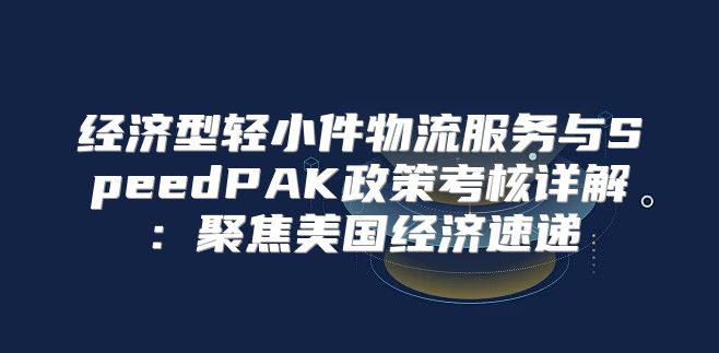 经济型轻小件物流服务与SpeedPAK政策考核详解：聚焦美国经济速递