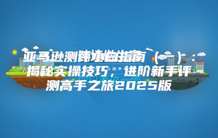 亚马逊测评小白指南一：揭秘实操技巧，进阶新手评测高手之旅2025版