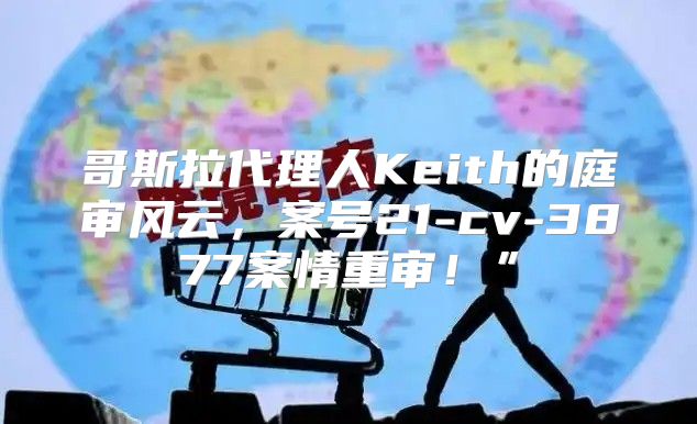 哥斯拉代理人Keith的庭审风云，案号21-cv-3877案情重审！”