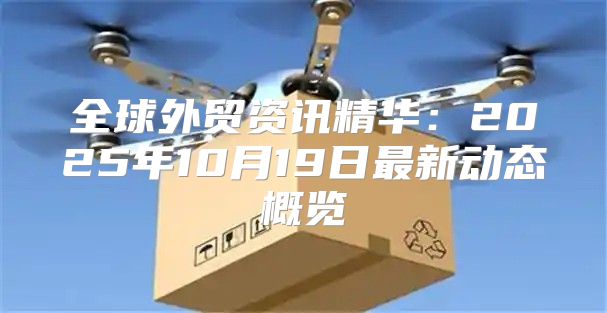 全球外贸资讯精华：2025年10月19日最新动态概览