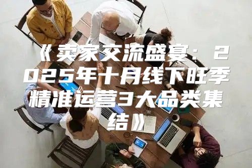 卖家交流盛宴：2025年十月线下旺季精准运营3大品类集结