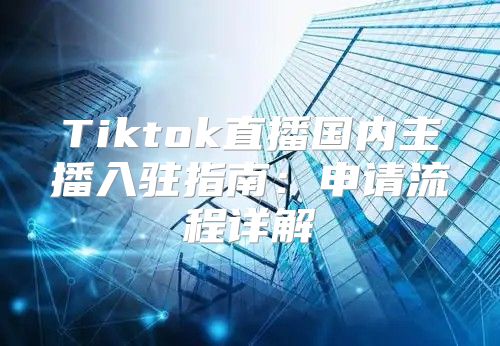 Tiktok直播国内主播入驻指南：申请流程详解