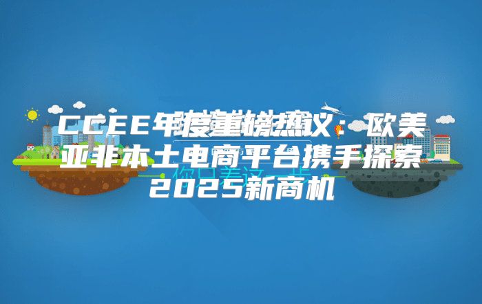 CCEE年度重磅热议：欧美亚非本土电商平台携手探索2025新商机