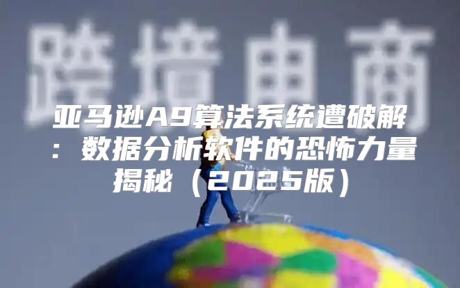 亚马逊A9算法系统遭破解：数据分析软件的恐怖力量揭秘2025版