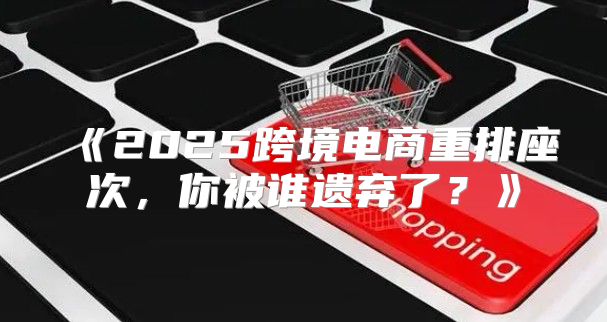 2025跨境电商重排座次，你被谁遗弃了？
