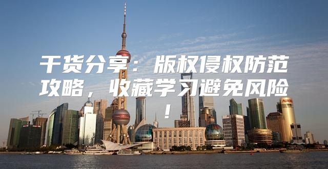 干货分享：版权侵权防范攻略，收藏学习避免风险！