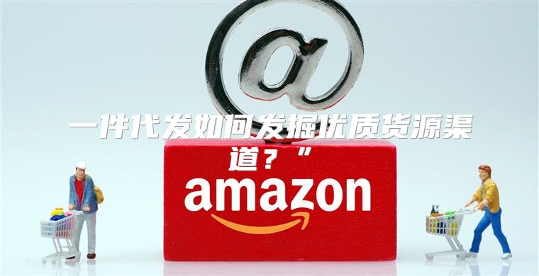 一件代发如何发掘优质货源渠道？”