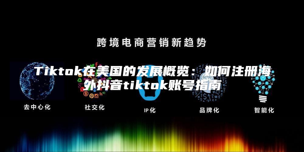 Tiktok在美国的发展概览：如何注册海外抖音tiktok账号指南