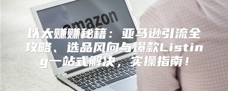 以太赚赚秘籍：亚马逊引流全攻略、选品风向与爆款Listing一站式解决，实操指南！