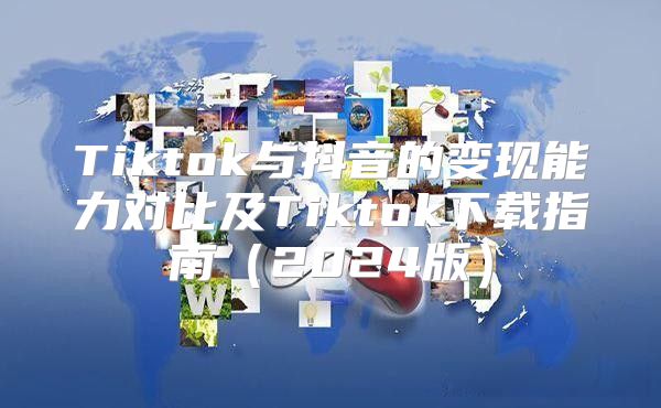Tiktok与抖音的变现能力对比及Tiktok下载指南2025版