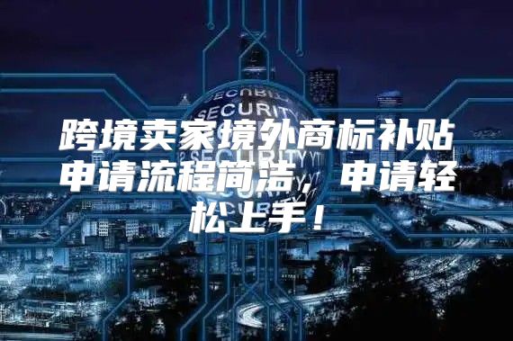 跨境卖家境外商标补贴申请流程简洁，申请轻松上手！