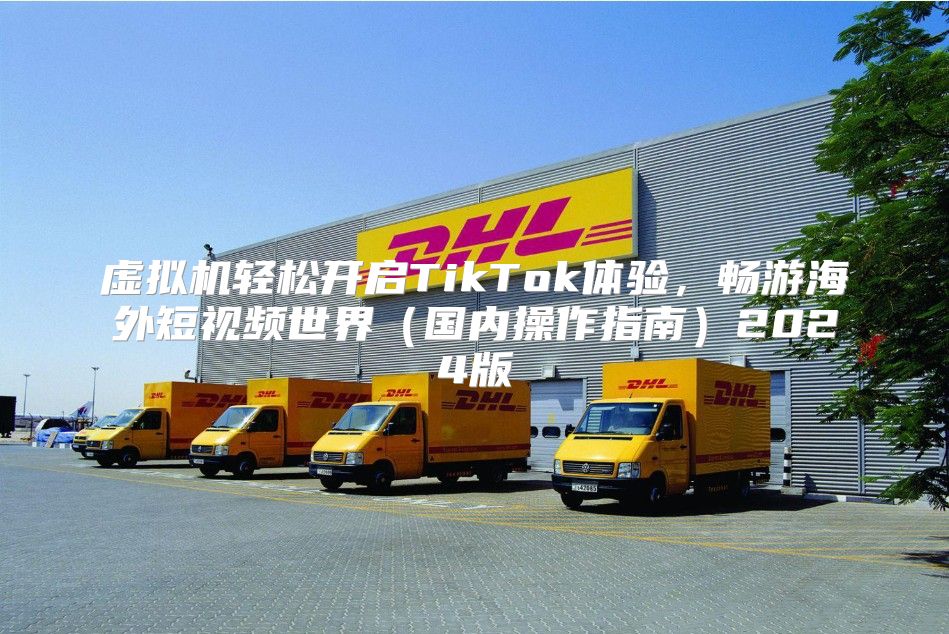虚拟机轻松开启TikTok体验，畅游海外短视频世界国内操作指南2025版