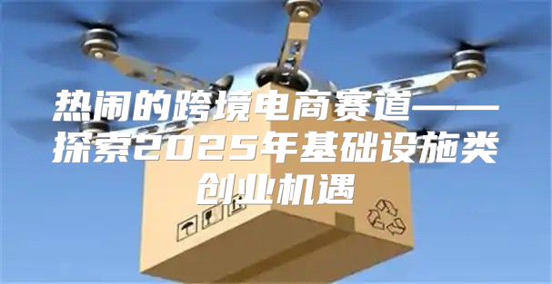 热闹的跨境电商赛道——探索2025年基础设施类创业机遇