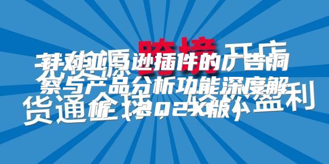 针对亚马逊插件的广告洞察与产品分析功能深度解析202X版