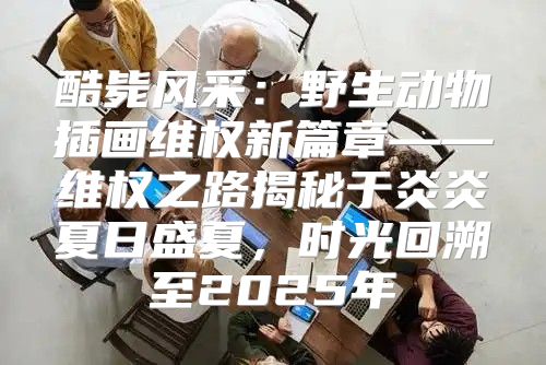 酷毙风采：野生动物插画维权新篇章——维权之路揭秘于炎炎夏日盛夏，时光回溯至2025年