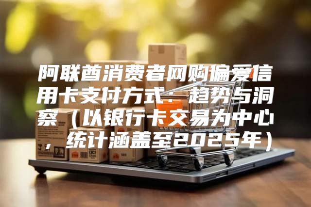 阿联酋消费者网购偏爱信用卡支付方式：趋势与洞察以银行卡交易为中心，统计涵盖至2025年