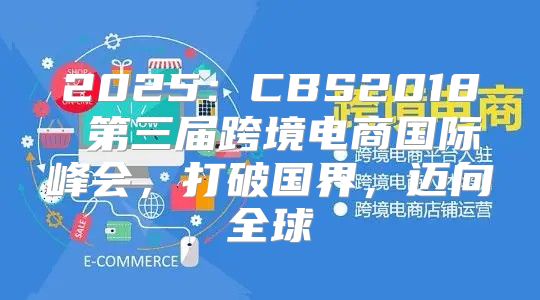 2025CBS2018 第三届跨境电商国际峰会，打破国界，迈向全球