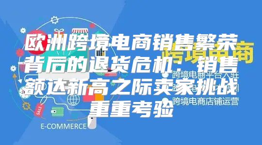欧洲跨境电商销售繁荣背后的退货危机：销售额达新高之际卖家挑战重重考验