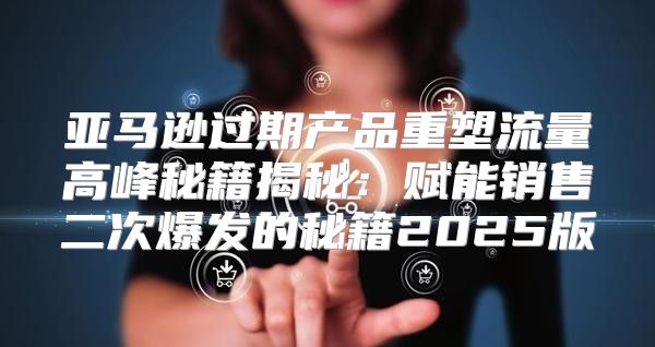亚马逊过期产品重塑流量高峰秘籍揭秘：赋能销售二次爆发的秘籍2025版