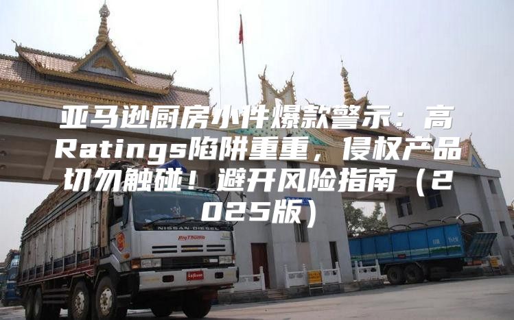 亚马逊厨房小件爆款警示：高Ratings陷阱重重，侵权产品切勿触碰！避开风险指南2025版