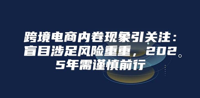 跨境电商内卷现象引关注：盲目涉足风险重重，2025年需谨慎前行