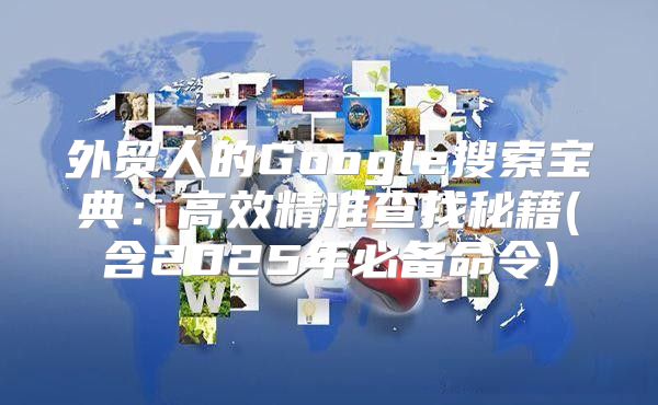 外贸人的Google搜索宝典：高效精准查找秘籍(含2025年必备命令)